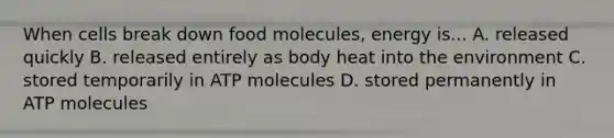 When cells break down food molecules, energy is... A. released quickly B. released entirely as body heat into the environment C. stored temporarily in ATP molecules D. stored permanently in ATP molecules