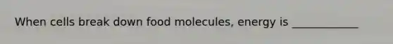 When cells break down food molecules, energy is ____________