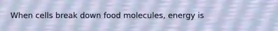 When cells break down food molecules, energy is