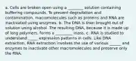 a. Cells are broken open using a ________ solution containing buffering compounds. To prevent degradation and contamination, macromolecules such as proteins and RNA are inactivated using enzymes. b. The DNA is then brought out of solution using alcohol. The resulting DNA, because it is made up of long polymers, forms a _________ mass. c. RNA is studied to understand _____ expression patterns in cells. Like DNA extraction, RNA extraction involves the use of various ______ and enzymes to inactivate other macromolecules and preserve only the RNA.