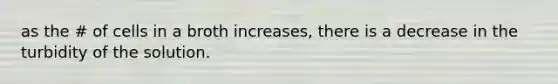 as the # of cells in a broth increases, there is a decrease in the turbidity of the solution.