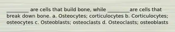 _________ are cells that build bone, while _________are cells that break down bone. a. Osteocytes; corticulocytes b. Corticulocytes; osteocytes c. Osteoblasts; osteoclasts d. Osteoclasts; osteoblasts