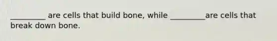 _________ are cells that build bone, while _________are cells that break down bone.