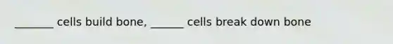 _______ cells build bone, ______ cells break down bone