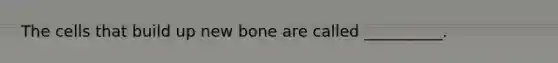 The cells that build up new bone are called __________.