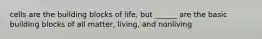 cells are the building blocks of life, but ______ are the basic building blocks of all matter, living, and nonliving