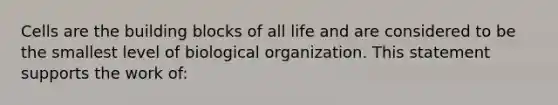 Cells are the building blocks of all life and are considered to be the smallest level of biological organization. This statement supports the work of: