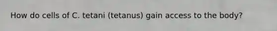 How do cells of C. tetani (tetanus) gain access to the body?