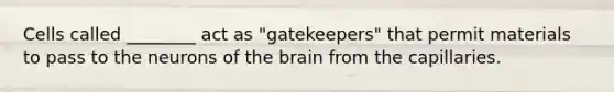 Cells called ________ act as "gatekeepers" that permit materials to pass to the neurons of the brain from the capillaries.