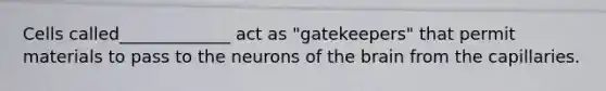 Cells called_____________ act as "gatekeepers" that permit materials to pass to the neurons of <a href='https://www.questionai.com/knowledge/kLMtJeqKp6-the-brain' class='anchor-knowledge'>the brain</a> from the capillaries.