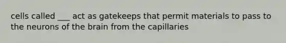 cells called ___ act as gatekeeps that permit materials to pass to the neurons of <a href='https://www.questionai.com/knowledge/kLMtJeqKp6-the-brain' class='anchor-knowledge'>the brain</a> from the capillaries