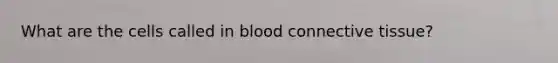 What are the cells called in blood connective tissue?