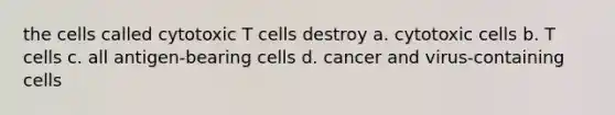 the cells called cytotoxic T cells destroy a. cytotoxic cells b. T cells c. all antigen-bearing cells d. cancer and virus-containing cells