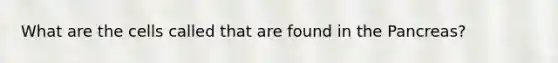 What are the cells called that are found in the Pancreas?