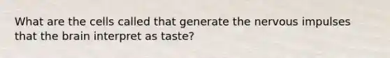 What are the cells called that generate the nervous impulses that <a href='https://www.questionai.com/knowledge/kLMtJeqKp6-the-brain' class='anchor-knowledge'>the brain</a> interpret as taste?