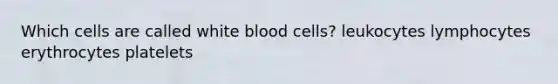 Which cells are called white blood cells? leukocytes lymphocytes erythrocytes platelets