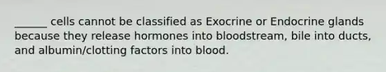 ______ cells cannot be classified as Exocrine or Endocrine glands because they release hormones into bloodstream, bile into ducts, and albumin/clotting factors into blood.