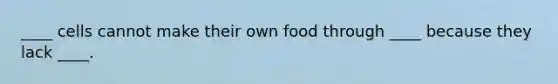 ____ cells cannot make their own food through ____ because they lack ____.