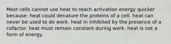 Most cells cannot use heat to reach activation energy quicker because: heat could denature the proteins of a cell. heat can never be used to do work. heat in inhibited by the presence of a cofactor. heat must remain constant during work. heat is not a form of energy.