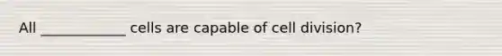 All ____________ cells are capable of <a href='https://www.questionai.com/knowledge/kjHVAH8Me4-cell-division' class='anchor-knowledge'>cell division</a>?