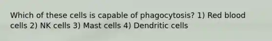 Which of these cells is capable of phagocytosis? 1) Red blood cells 2) NK cells 3) Mast cells 4) Dendritic cells