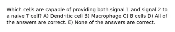 Which cells are capable of providing both signal 1 and signal 2 to a naive T cell? A) Dendritic cell B) Macrophage C) B cells D) All of the answers are correct. E) None of the answers are correct.