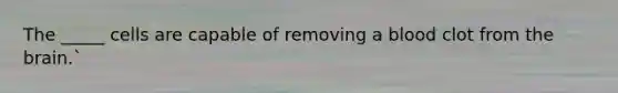 The _____ cells are capable of removing a blood clot from the brain.`