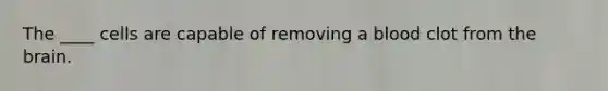 The ____ cells are capable of removing a blood clot from the brain.