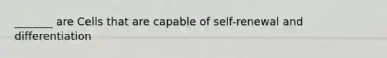 _______ are Cells that are capable of self-renewal and differentiation