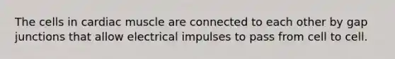 The cells in cardiac muscle are connected to each other by gap junctions that allow electrical impulses to pass from cell to cell.