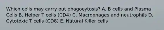 Which cells may carry out phagocytosis? A. B cells and Plasma Cells B. Helper T cells (CD4) C. Macrophages and neutrophils D. Cytotoxic T cells (CD8) E. Natural Killer cells