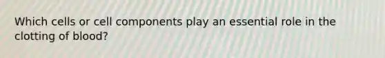 Which cells or cell components play an essential role in the clotting of blood?