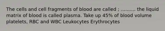 The cells and cell fragments of blood are called ; .......... the liquid matrix of blood is called plasma. Take up 45% of blood volume platelets, RBC and WBC Leukocytes Erythrocytes