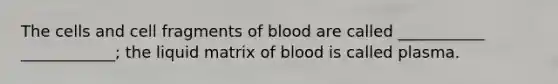 The cells and cell fragments of blood are called ___________ ____________; the liquid matrix of blood is called plasma.