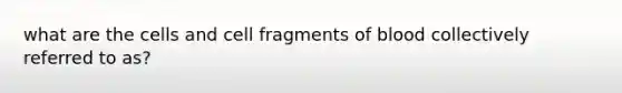 what are the cells and cell fragments of blood collectively referred to as?