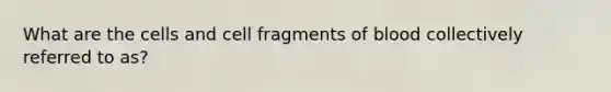 What are the cells and cell fragments of blood collectively referred to as?