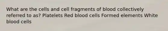 What are the cells and cell fragments of blood collectively referred to as? Platelets Red blood cells Formed elements White blood cells