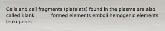 Cells and cell fragments (platelets) found in the plasma are also called Blank______. formed elements emboli hemogenic elements leukopents