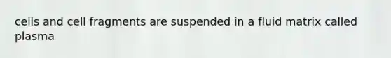 cells and cell fragments are suspended in a fluid matrix called plasma