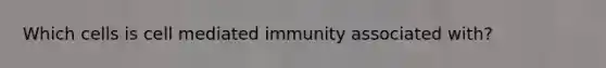 Which cells is cell mediated immunity associated with?