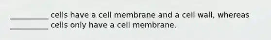 __________ cells have a cell membrane and a cell wall, whereas __________ cells only have a cell membrane.