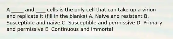 A _____ and ____ cells is the only cell that can take up a virion and replicate it (fill in the blanks) A. Naive and resistant B. Susceptible and naive C. Susceptible and permissive D. Primary and permissive E. Continuous and immortal