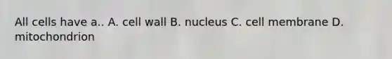 All cells have a.. A. cell wall B. nucleus C. cell membrane D. mitochondrion