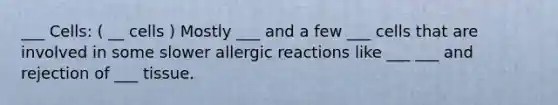 ___ Cells: ( __ cells ) Mostly ___ and a few ___ cells that are involved in some slower allergic reactions like ___ ___ and rejection of ___ tissue.