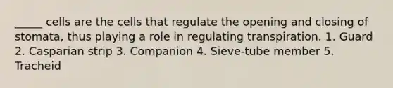 _____ cells are the cells that regulate the opening and closing of stomata, thus playing a role in regulating transpiration. 1. Guard 2. Casparian strip 3. Companion 4. Sieve-tube member 5. Tracheid