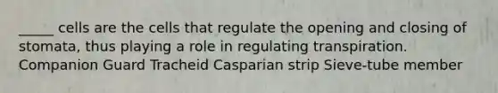 _____ cells are the cells that regulate the opening and closing of stomata, thus playing a role in regulating transpiration. Companion Guard Tracheid Casparian strip Sieve-tube member