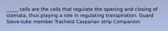 _____ cells are the cells that regulate the opening and closing of stomata, thus playing a role in regulating transpiration. Guard Sieve-tube member Tracheid Casparian strip Companion