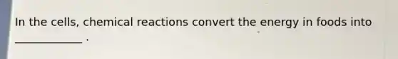 In the cells, chemical reactions convert the energy in foods into ____________ .