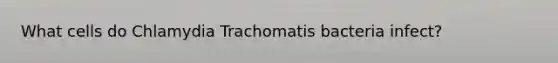 What cells do Chlamydia Trachomatis bacteria infect?