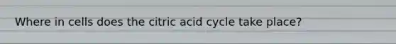 Where in cells does the citric acid cycle take place?